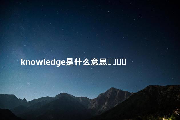 knowledge是什么意思？